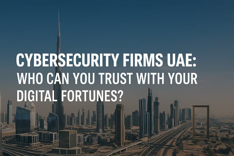 Cybersecurity Firms in the UAE: Who Can You Trust With Your Digital Fortunes?