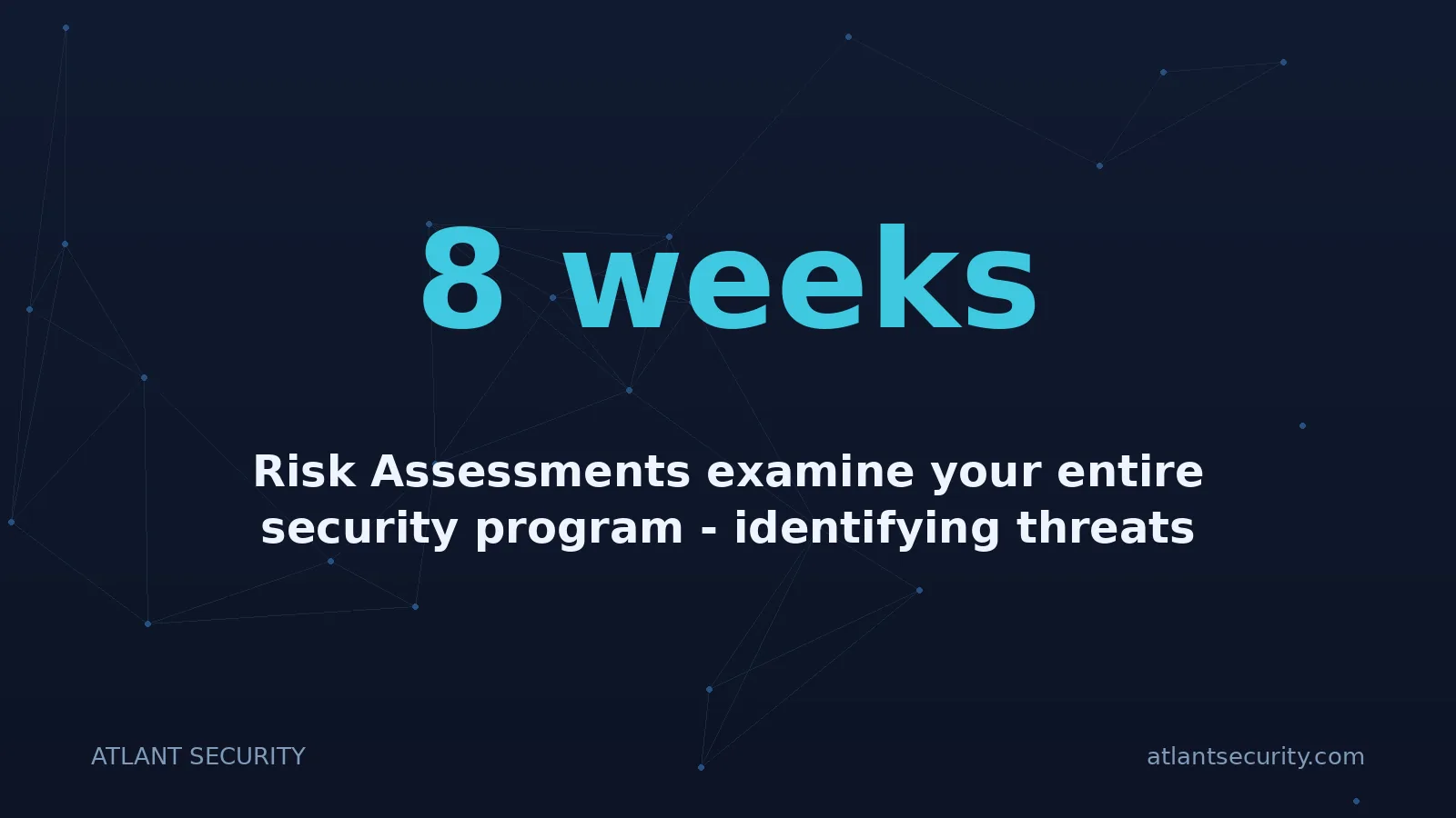 8 weeks: Risk Assessments examine your entire security program - identifying threats relevant to your busines