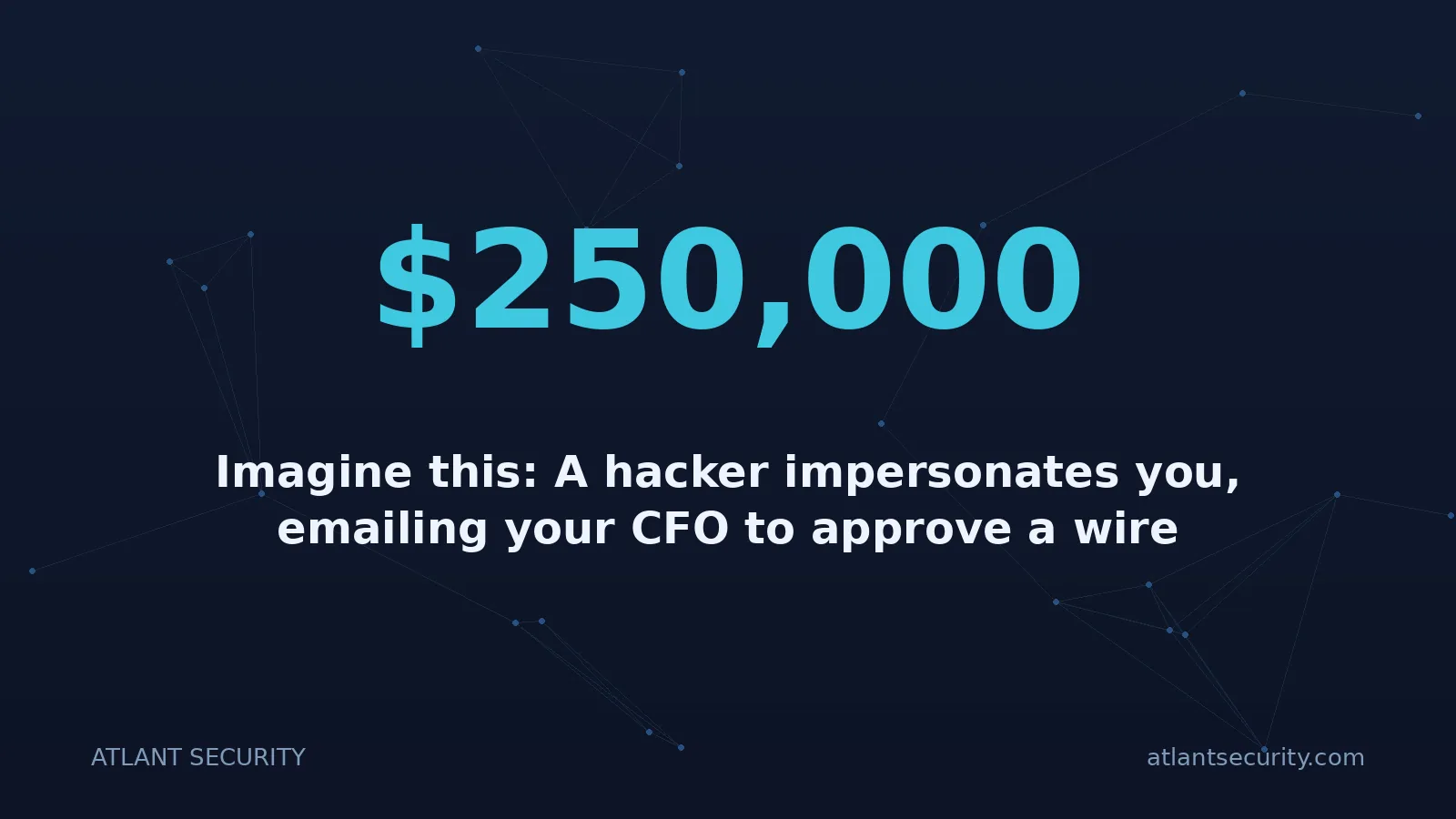 $250,000: Imagine this: A hacker impersonates you, emailing your CFO to approve a wire transfer.