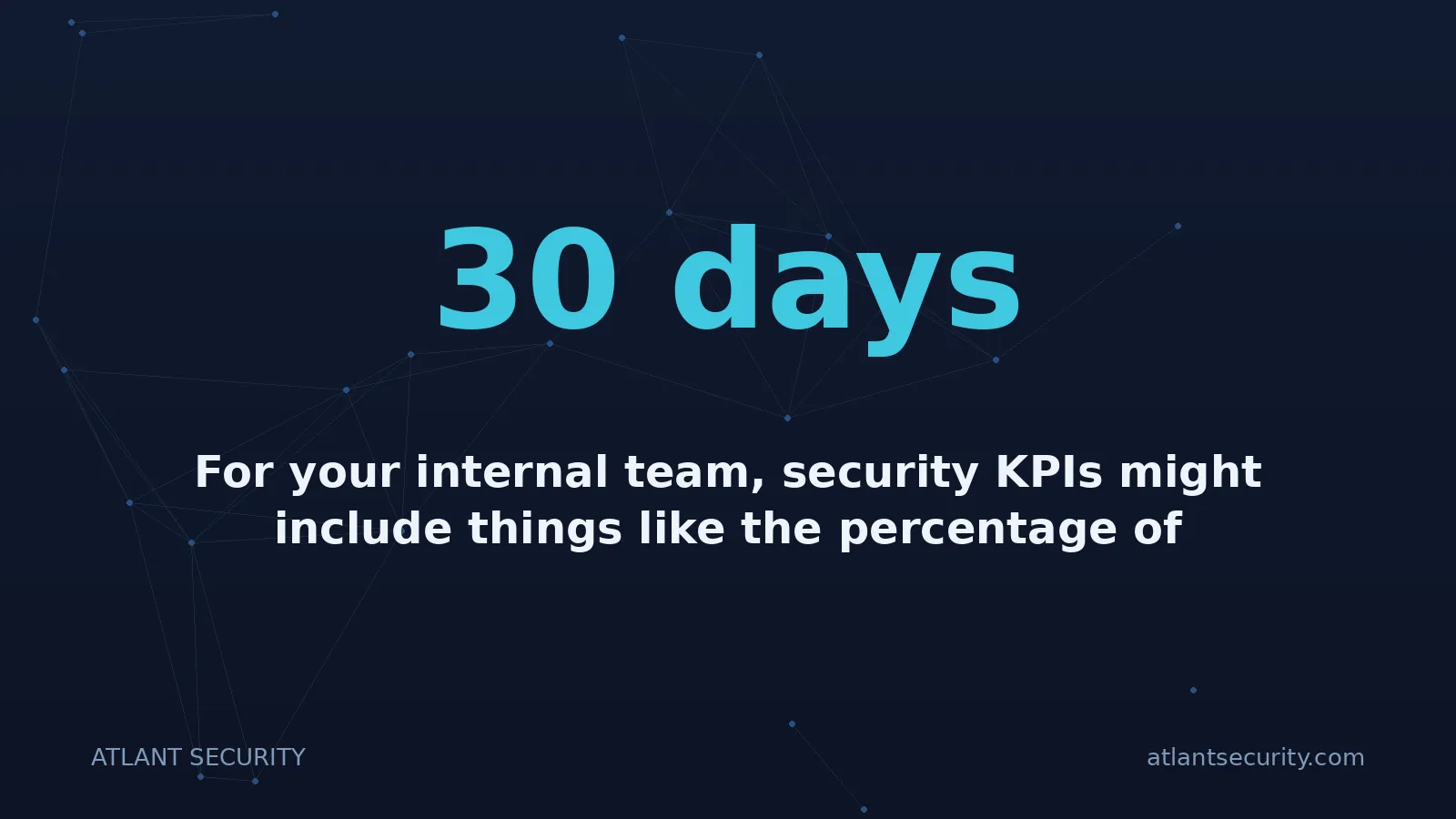30 days: For your internal team, security KPIs might include things like the percentage of endpoints with end