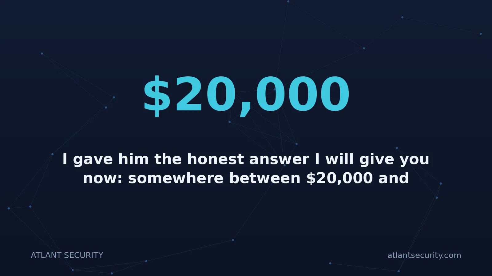 $20,000: I gave him the honest answer I will give you now: somewhere between $20,000 and $300,000+ in the fir